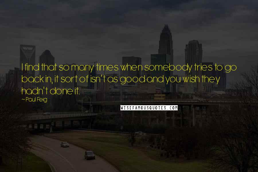 Paul Feig Quotes: I find that so many times when somebody tries to go back in, it sort of isn't as good and you wish they hadn't done it.