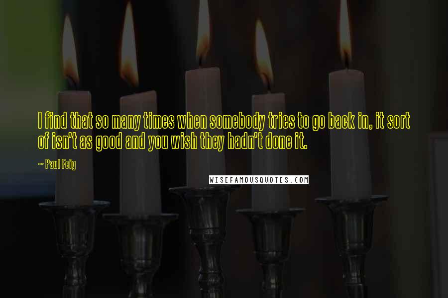 Paul Feig Quotes: I find that so many times when somebody tries to go back in, it sort of isn't as good and you wish they hadn't done it.