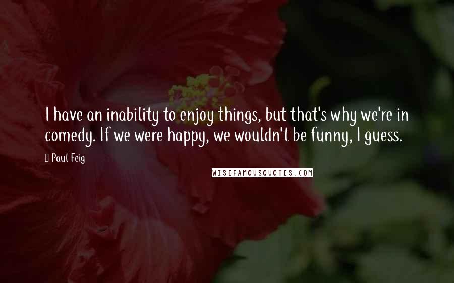 Paul Feig Quotes: I have an inability to enjoy things, but that's why we're in comedy. If we were happy, we wouldn't be funny, I guess.