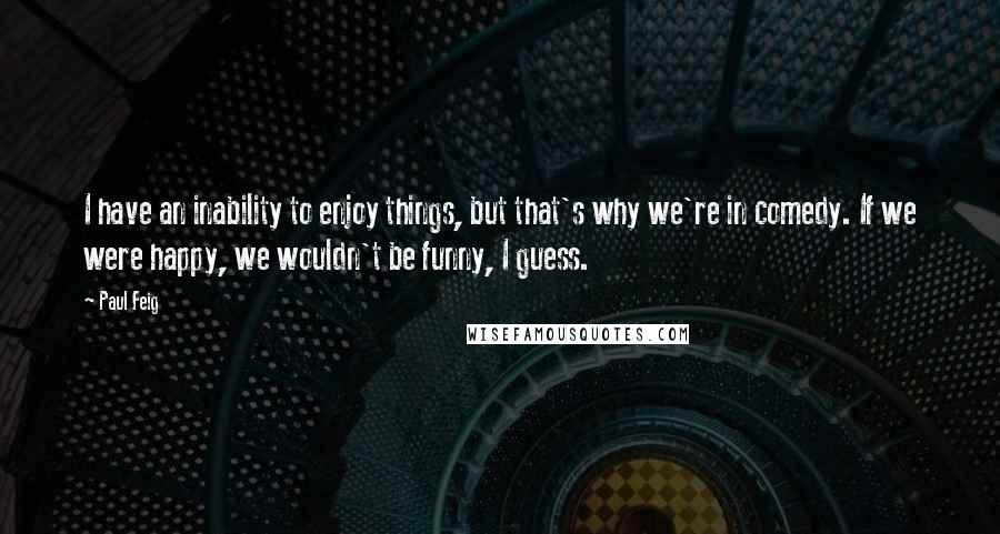 Paul Feig Quotes: I have an inability to enjoy things, but that's why we're in comedy. If we were happy, we wouldn't be funny, I guess.