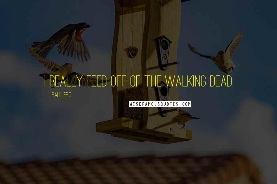 Paul Feig Quotes: I really feed off of The Walking Dead