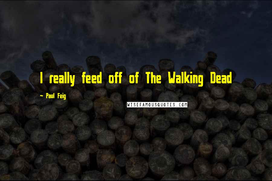 Paul Feig Quotes: I really feed off of The Walking Dead