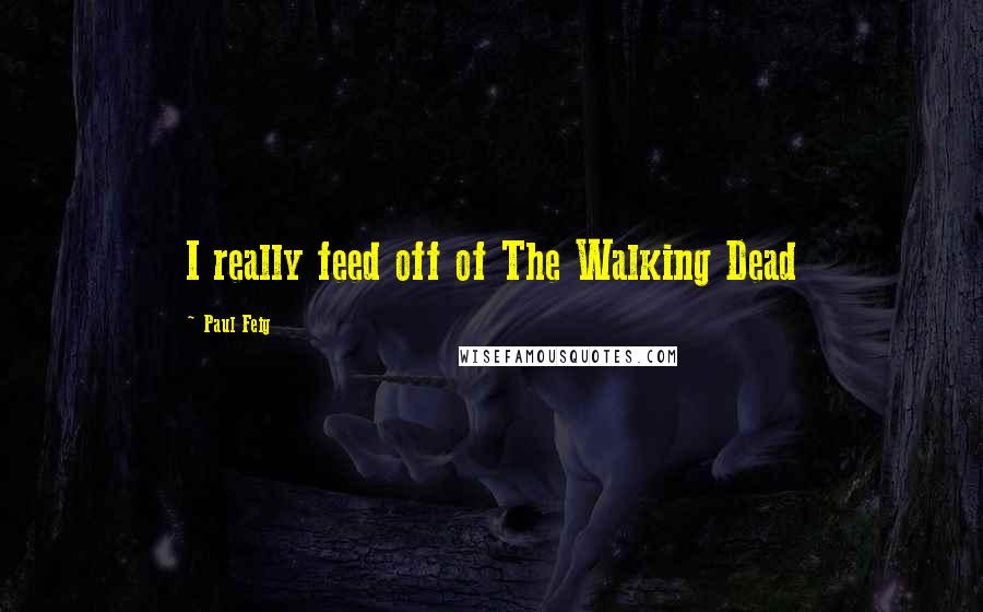 Paul Feig Quotes: I really feed off of The Walking Dead