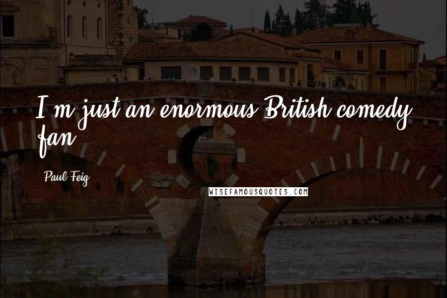 Paul Feig Quotes: I'm just an enormous British comedy fan.