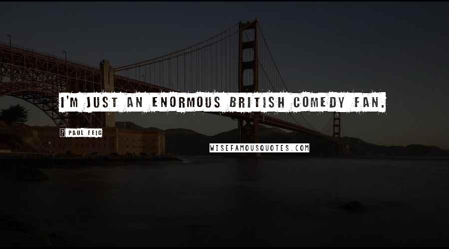 Paul Feig Quotes: I'm just an enormous British comedy fan.