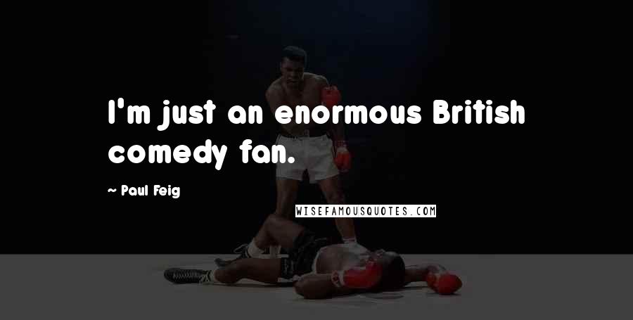 Paul Feig Quotes: I'm just an enormous British comedy fan.
