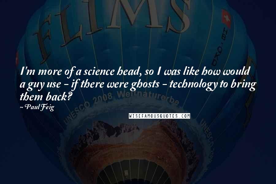 Paul Feig Quotes: I'm more of a science head, so I was like how would a guy use - if there were ghosts - technology to bring them back?