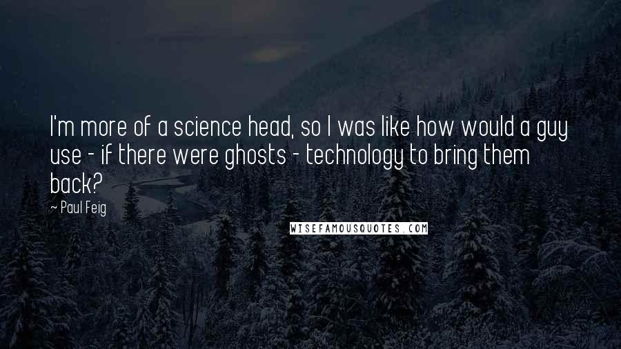 Paul Feig Quotes: I'm more of a science head, so I was like how would a guy use - if there were ghosts - technology to bring them back?