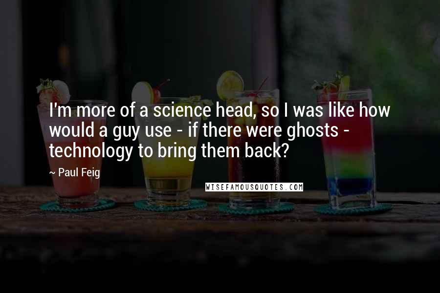 Paul Feig Quotes: I'm more of a science head, so I was like how would a guy use - if there were ghosts - technology to bring them back?