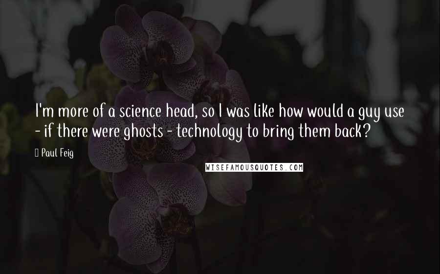Paul Feig Quotes: I'm more of a science head, so I was like how would a guy use - if there were ghosts - technology to bring them back?