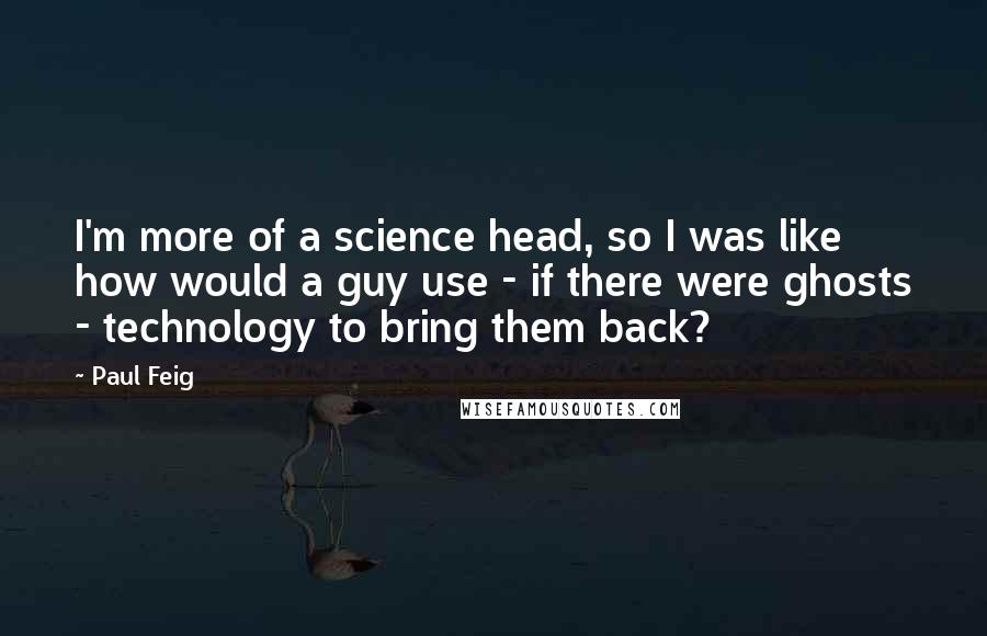 Paul Feig Quotes: I'm more of a science head, so I was like how would a guy use - if there were ghosts - technology to bring them back?