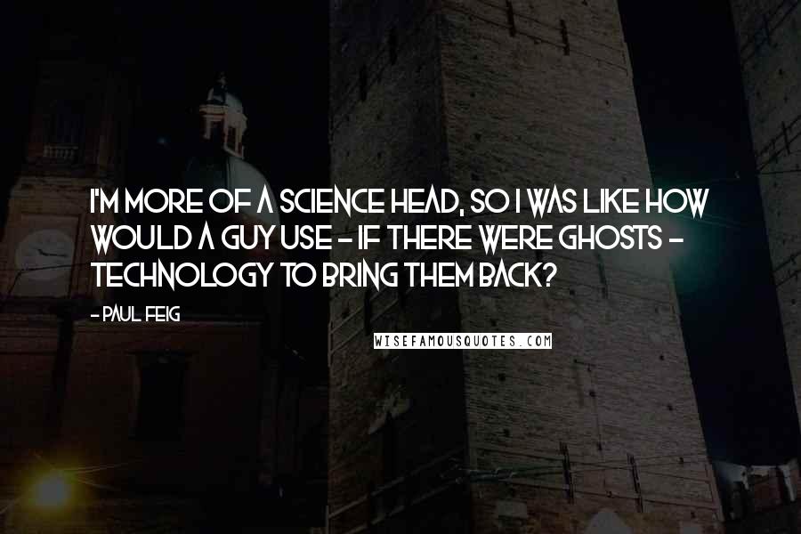 Paul Feig Quotes: I'm more of a science head, so I was like how would a guy use - if there were ghosts - technology to bring them back?