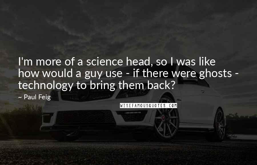 Paul Feig Quotes: I'm more of a science head, so I was like how would a guy use - if there were ghosts - technology to bring them back?
