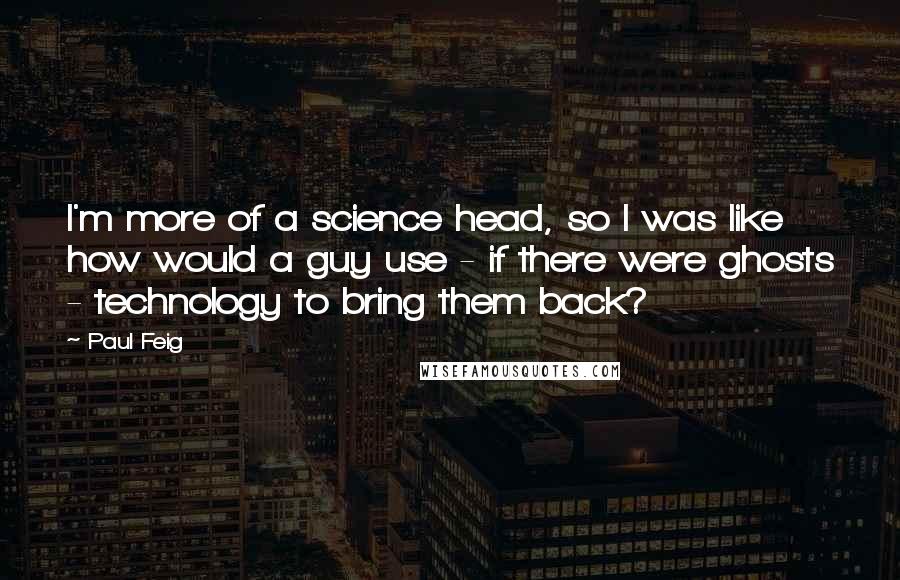 Paul Feig Quotes: I'm more of a science head, so I was like how would a guy use - if there were ghosts - technology to bring them back?