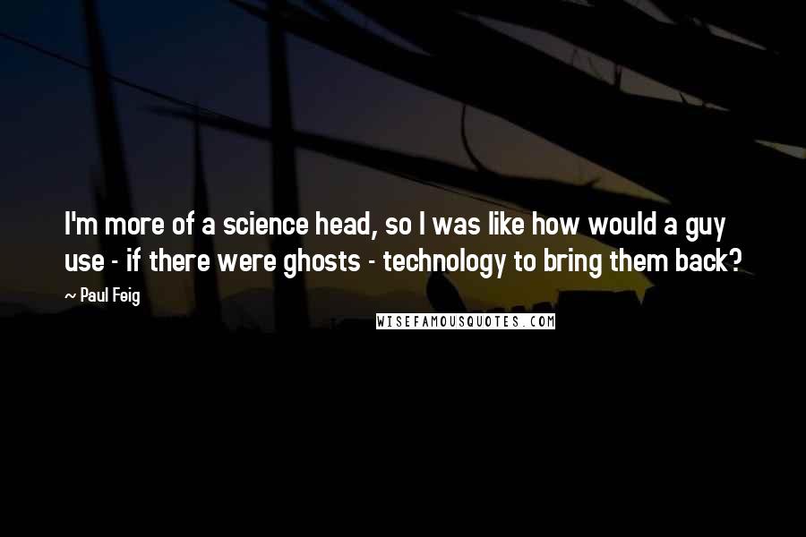 Paul Feig Quotes: I'm more of a science head, so I was like how would a guy use - if there were ghosts - technology to bring them back?