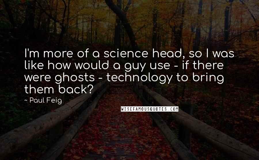 Paul Feig Quotes: I'm more of a science head, so I was like how would a guy use - if there were ghosts - technology to bring them back?