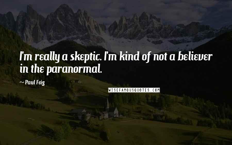 Paul Feig Quotes: I'm really a skeptic. I'm kind of not a believer in the paranormal.