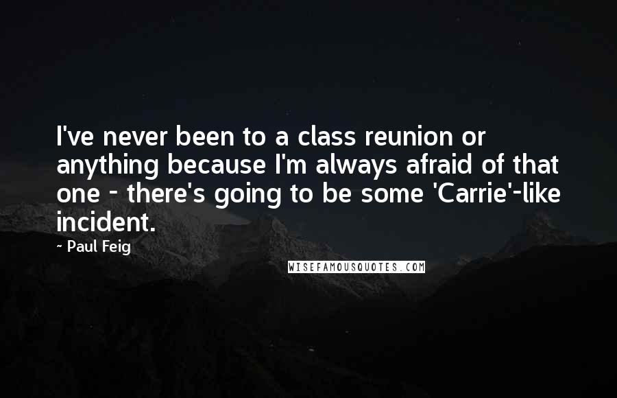 Paul Feig Quotes: I've never been to a class reunion or anything because I'm always afraid of that one - there's going to be some 'Carrie'-like incident.