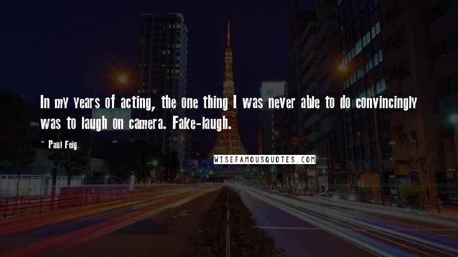 Paul Feig Quotes: In my years of acting, the one thing I was never able to do convincingly was to laugh on camera. Fake-laugh.