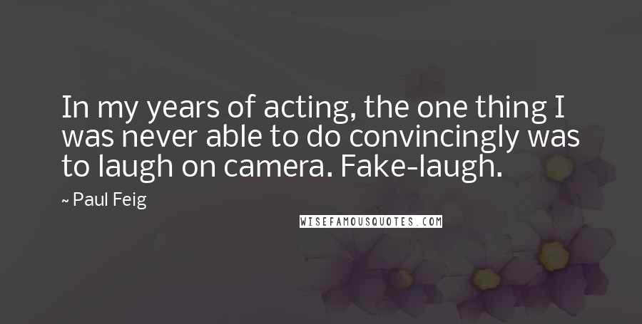 Paul Feig Quotes: In my years of acting, the one thing I was never able to do convincingly was to laugh on camera. Fake-laugh.
