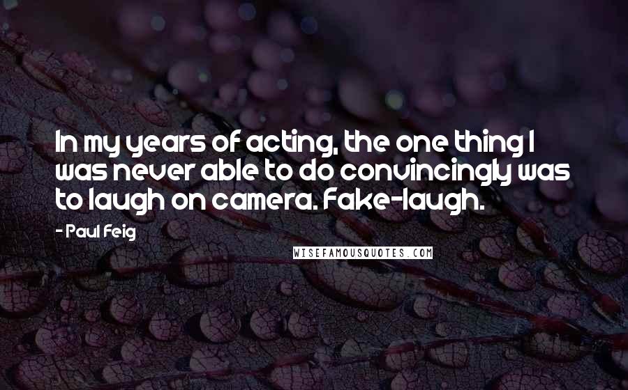 Paul Feig Quotes: In my years of acting, the one thing I was never able to do convincingly was to laugh on camera. Fake-laugh.