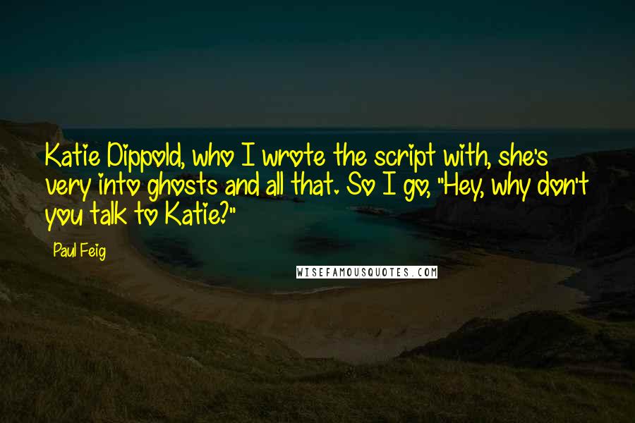 Paul Feig Quotes: Katie Dippold, who I wrote the script with, she's very into ghosts and all that. So I go, "Hey, why don't you talk to Katie?"