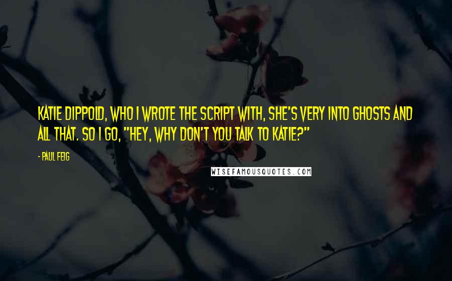 Paul Feig Quotes: Katie Dippold, who I wrote the script with, she's very into ghosts and all that. So I go, "Hey, why don't you talk to Katie?"