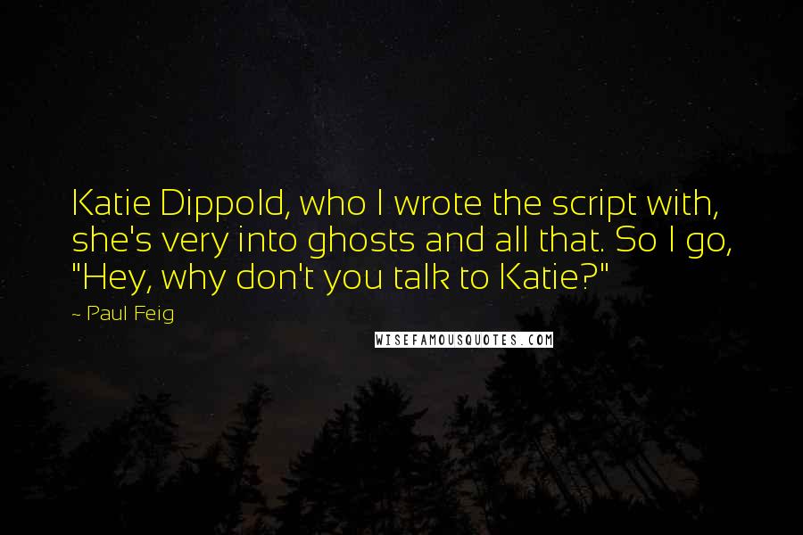 Paul Feig Quotes: Katie Dippold, who I wrote the script with, she's very into ghosts and all that. So I go, "Hey, why don't you talk to Katie?"