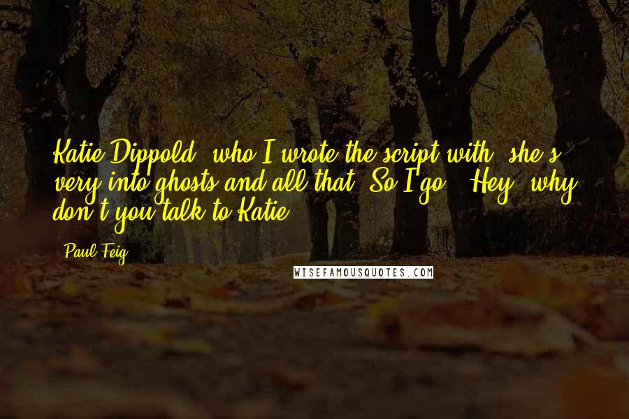 Paul Feig Quotes: Katie Dippold, who I wrote the script with, she's very into ghosts and all that. So I go, "Hey, why don't you talk to Katie?"