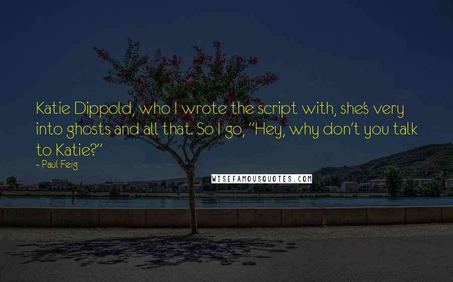 Paul Feig Quotes: Katie Dippold, who I wrote the script with, she's very into ghosts and all that. So I go, "Hey, why don't you talk to Katie?"