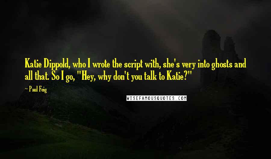 Paul Feig Quotes: Katie Dippold, who I wrote the script with, she's very into ghosts and all that. So I go, "Hey, why don't you talk to Katie?"