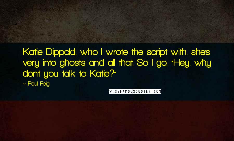 Paul Feig Quotes: Katie Dippold, who I wrote the script with, she's very into ghosts and all that. So I go, "Hey, why don't you talk to Katie?"