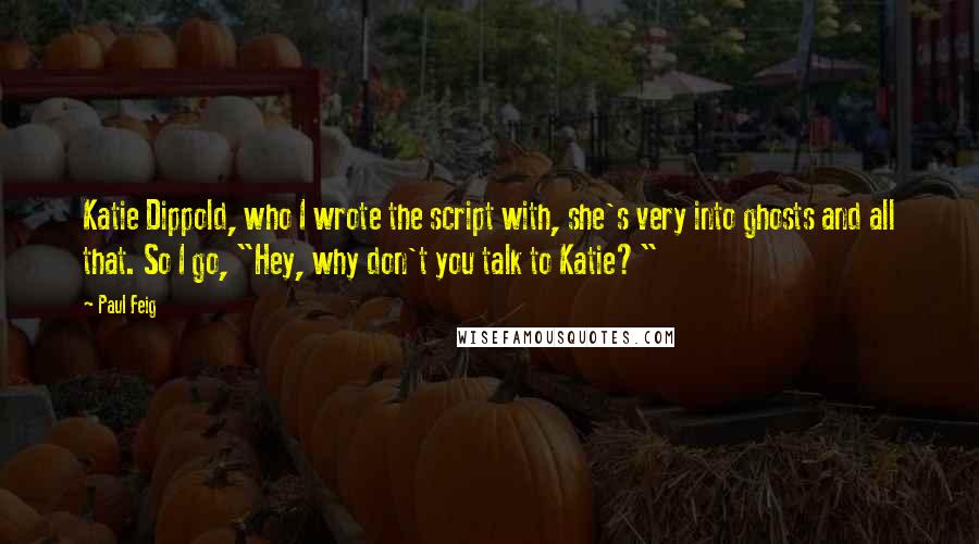 Paul Feig Quotes: Katie Dippold, who I wrote the script with, she's very into ghosts and all that. So I go, "Hey, why don't you talk to Katie?"