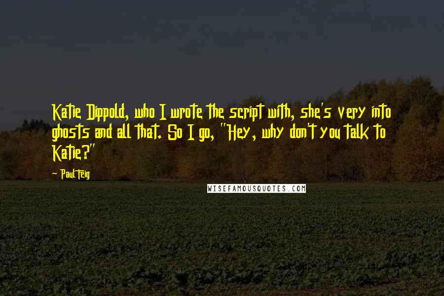 Paul Feig Quotes: Katie Dippold, who I wrote the script with, she's very into ghosts and all that. So I go, "Hey, why don't you talk to Katie?"