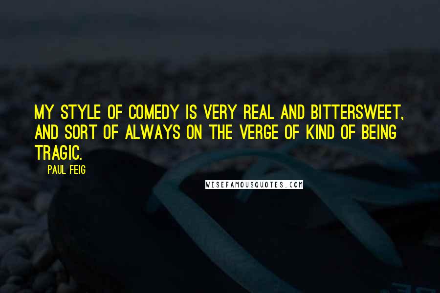 Paul Feig Quotes: My style of comedy is very real and bittersweet, and sort of always on the verge of kind of being tragic.