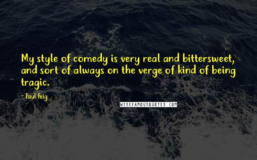 Paul Feig Quotes: My style of comedy is very real and bittersweet, and sort of always on the verge of kind of being tragic.