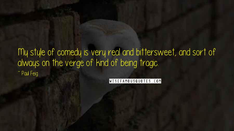 Paul Feig Quotes: My style of comedy is very real and bittersweet, and sort of always on the verge of kind of being tragic.