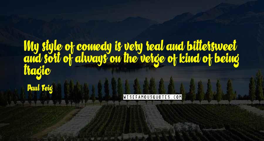 Paul Feig Quotes: My style of comedy is very real and bittersweet, and sort of always on the verge of kind of being tragic.