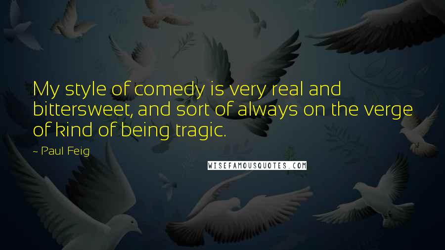 Paul Feig Quotes: My style of comedy is very real and bittersweet, and sort of always on the verge of kind of being tragic.