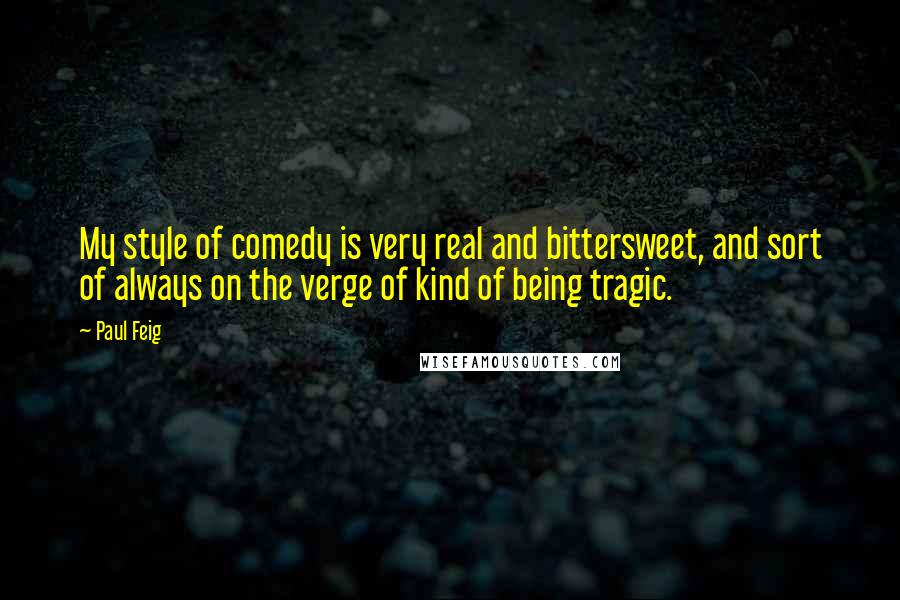 Paul Feig Quotes: My style of comedy is very real and bittersweet, and sort of always on the verge of kind of being tragic.