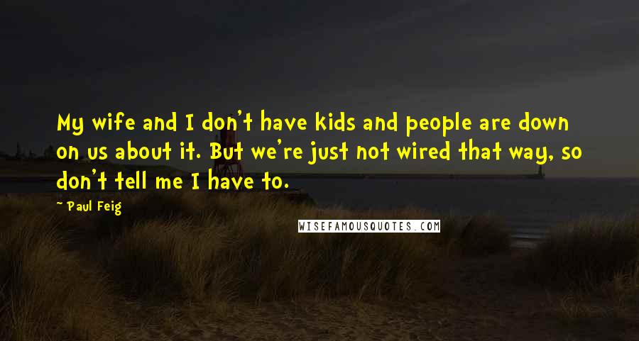 Paul Feig Quotes: My wife and I don't have kids and people are down on us about it. But we're just not wired that way, so don't tell me I have to.