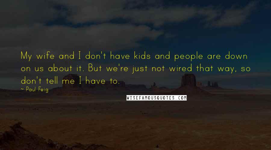 Paul Feig Quotes: My wife and I don't have kids and people are down on us about it. But we're just not wired that way, so don't tell me I have to.