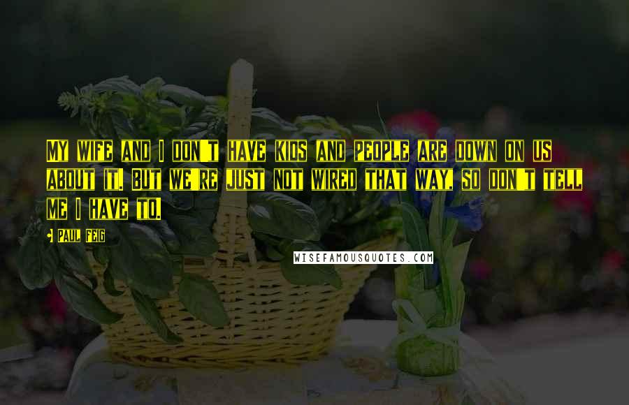 Paul Feig Quotes: My wife and I don't have kids and people are down on us about it. But we're just not wired that way, so don't tell me I have to.