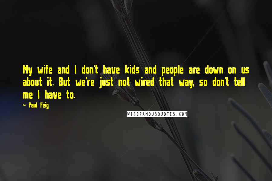 Paul Feig Quotes: My wife and I don't have kids and people are down on us about it. But we're just not wired that way, so don't tell me I have to.