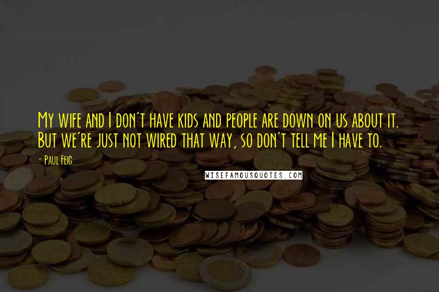 Paul Feig Quotes: My wife and I don't have kids and people are down on us about it. But we're just not wired that way, so don't tell me I have to.