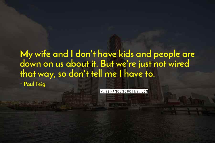 Paul Feig Quotes: My wife and I don't have kids and people are down on us about it. But we're just not wired that way, so don't tell me I have to.