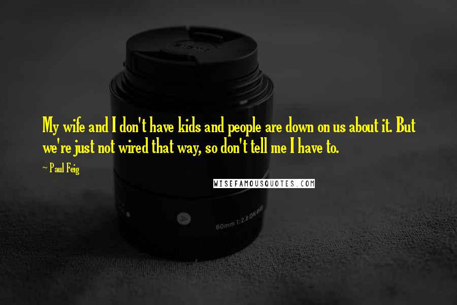 Paul Feig Quotes: My wife and I don't have kids and people are down on us about it. But we're just not wired that way, so don't tell me I have to.