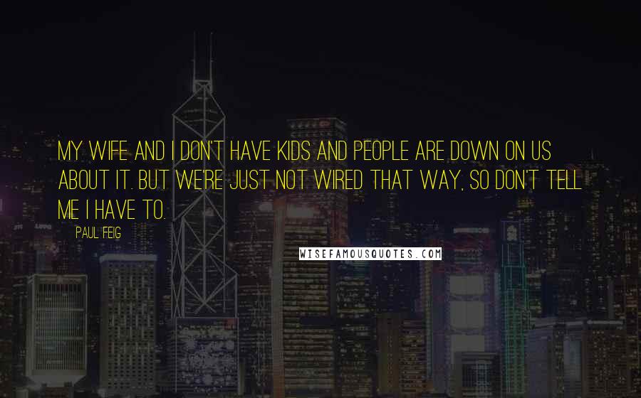 Paul Feig Quotes: My wife and I don't have kids and people are down on us about it. But we're just not wired that way, so don't tell me I have to.