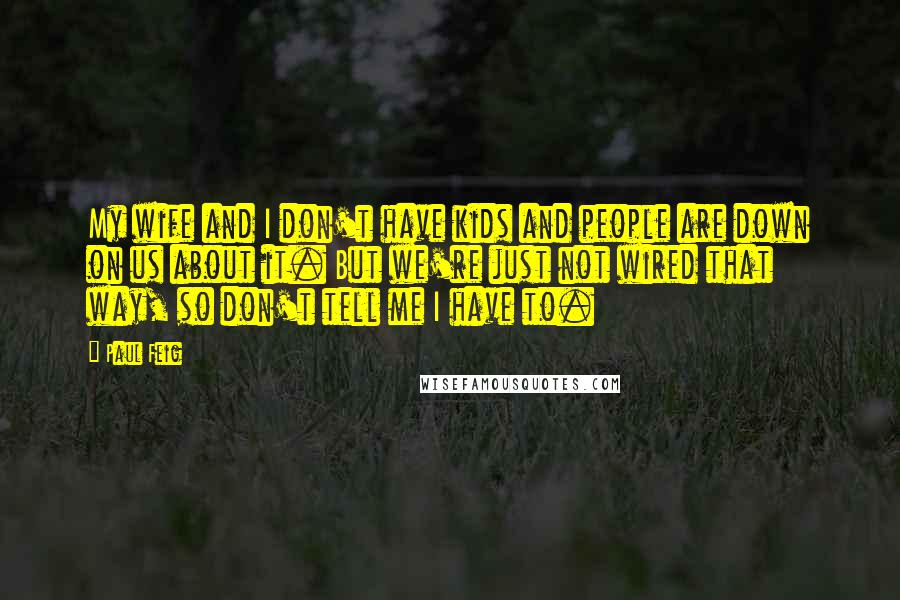 Paul Feig Quotes: My wife and I don't have kids and people are down on us about it. But we're just not wired that way, so don't tell me I have to.