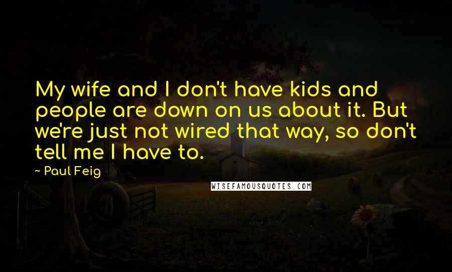 Paul Feig Quotes: My wife and I don't have kids and people are down on us about it. But we're just not wired that way, so don't tell me I have to.